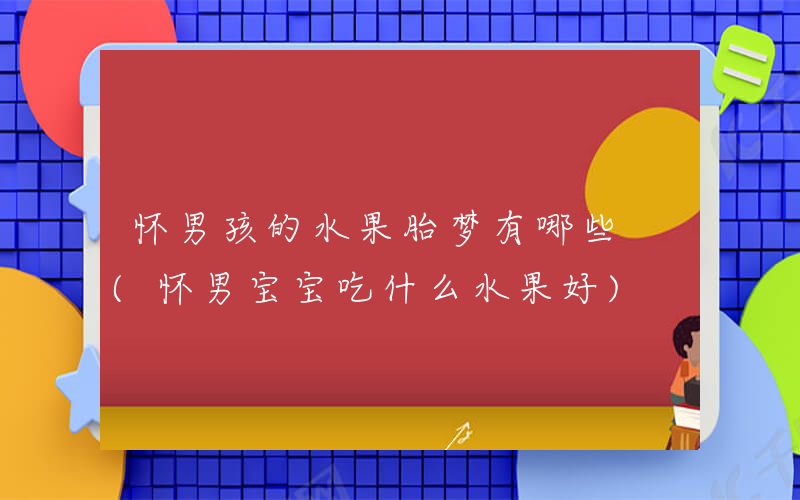 怀男孩的水果胎梦有哪些 (怀男宝宝吃什么水果好)